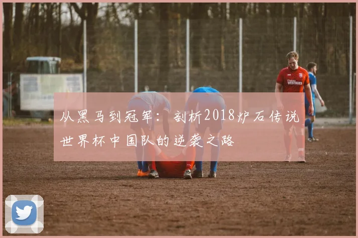 从黑马到冠军：剖析2018炉石传说世界杯中国队的逆袭之路