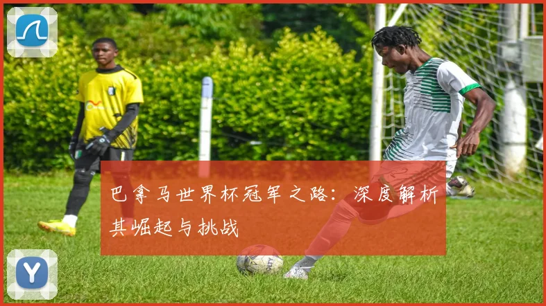 巴拿马世界杯冠军之路：深度解析其崛起与挑战