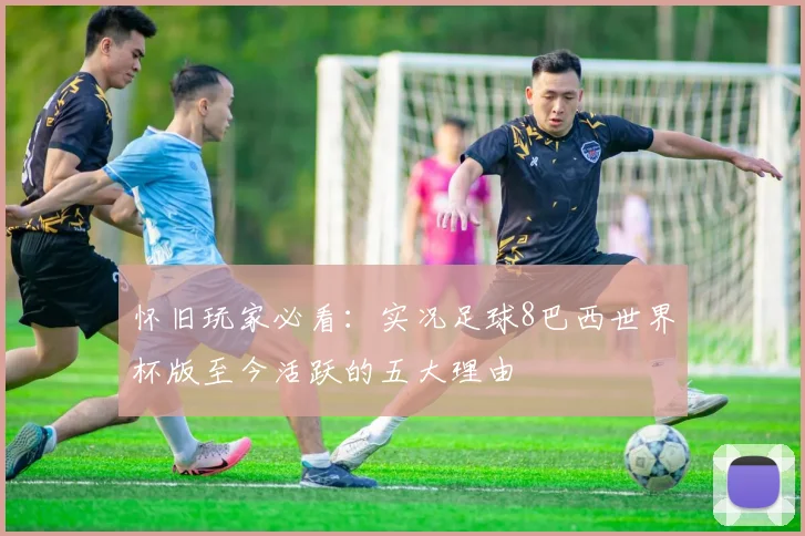 怀旧玩家必看：实况足球8巴西世界杯版至今活跃的五大理由
