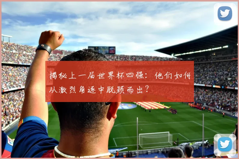 揭秘上一届世界杯四强：他们如何从激烈角逐中脱颖而出？
