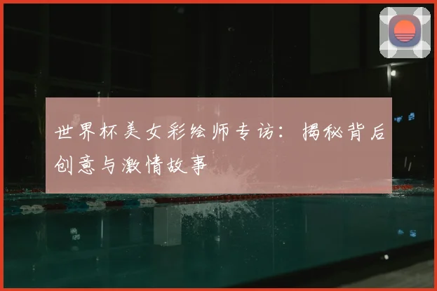 世界杯美女彩绘师专访：揭秘背后创意与激情故事