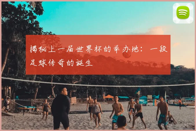 揭秘上一届世界杯的举办地：一段足球传奇的诞生