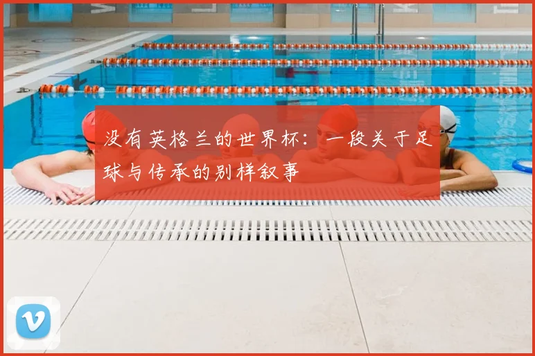 没有英格兰的世界杯:一段关于足球与传承的别样叙事
