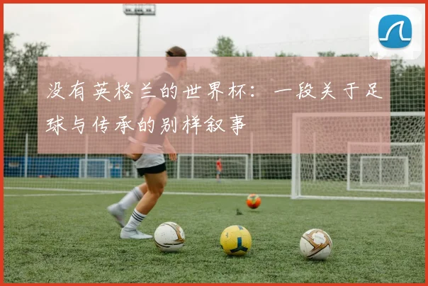 没有英格兰的世界杯：一段关于足球与传承的别样叙事