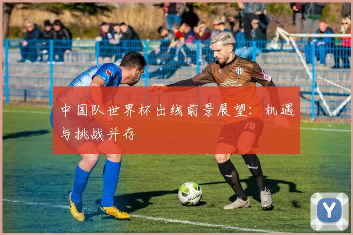 中国队世界杯出线前景展望：机遇与挑战并存