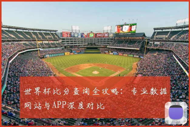 世界杯比分查询全攻略:专业数据网站与APP深度对比