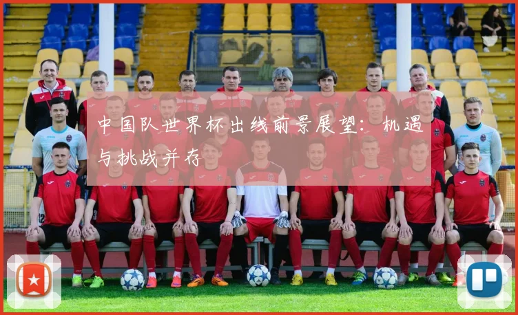 中国队世界杯出线前景展望：机遇与挑战并存