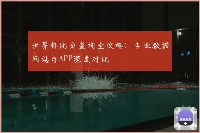 世界杯比分查询全攻略:专业数据网站与APP深度对比