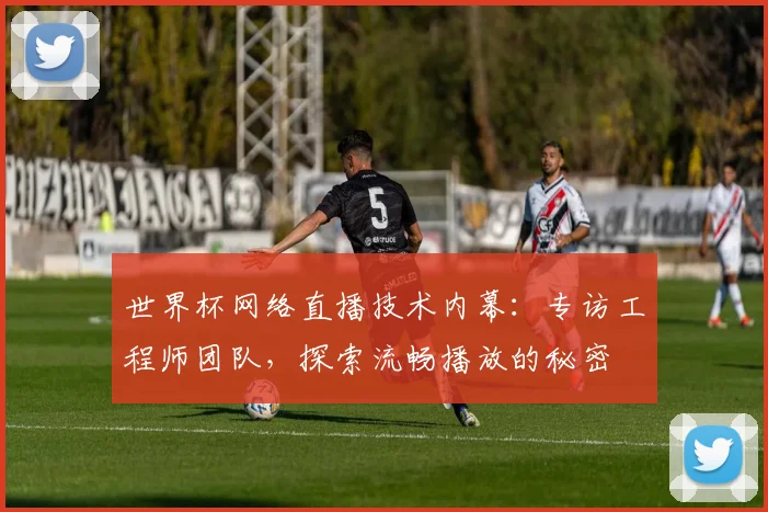 世界杯网络直播技术内幕：专访工程师团队，探索流畅播放的秘密