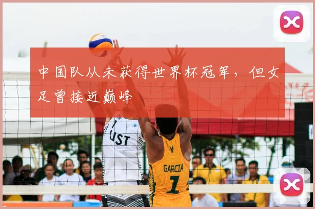 中国队从未获得世界杯冠军,但女足曾接近巅峰