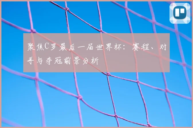 聚焦C罗最后一届世界杯:赛程、对手与夺冠前景分析