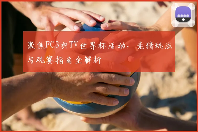 聚焦FC3典TV世界杯活动,竞猜玩法与观赛指南全解析