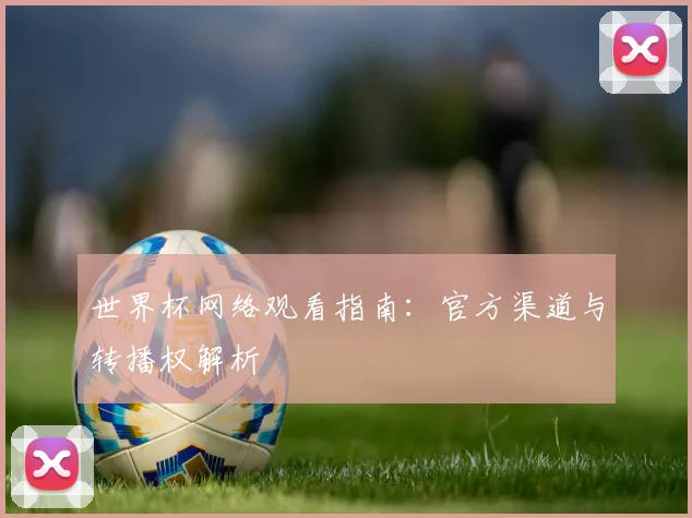 世界杯网络观看指南：官方渠道与转播权解析