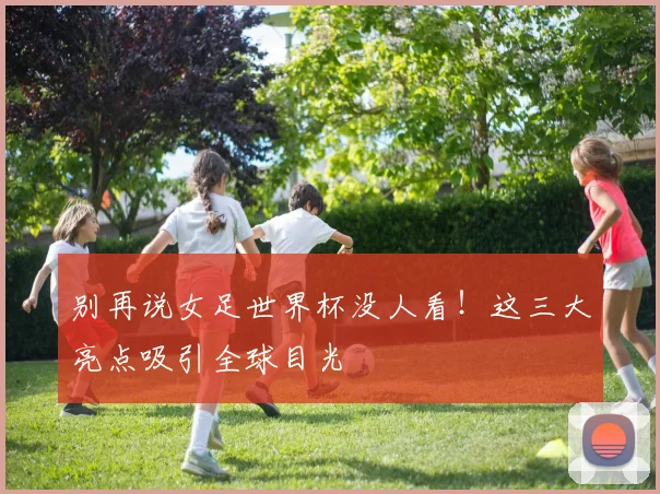 别再说女足世界杯没人看！这三大亮点吸引全球目光