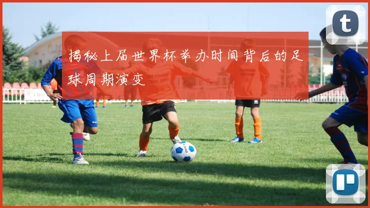 揭秘上届世界杯举办时间背后的足球周期演变
