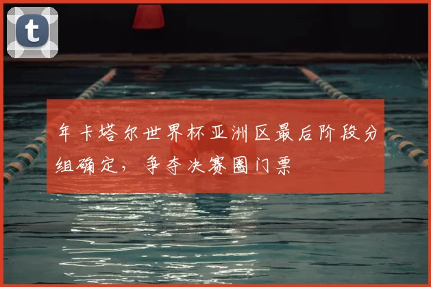 年卡塔尔世界杯亚洲区最后阶段分组确定,争夺决赛圈门票