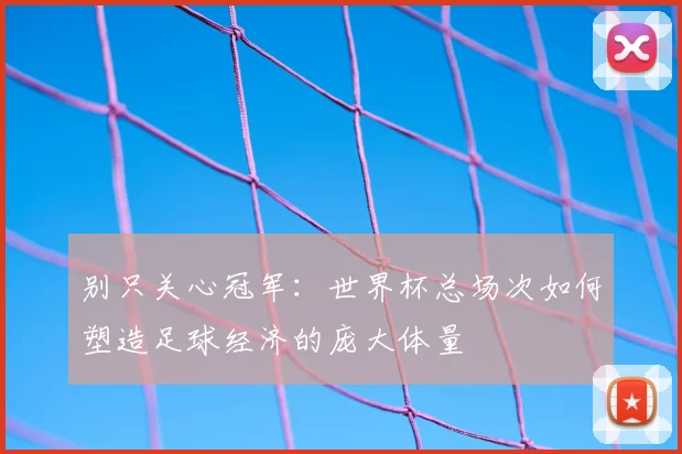 别只关心冠军：世界杯总场次如何塑造足球经济的庞大体量