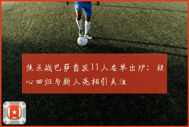焦点战巴萨首发11人名单出炉：核心回归与新人亮相引关注
