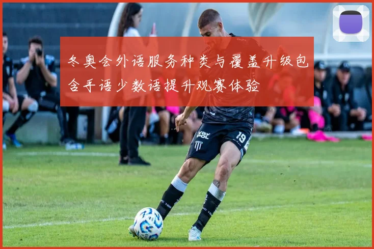 冬奥会外语服务种类与覆盖升级包含手语少数语提升观赛体验