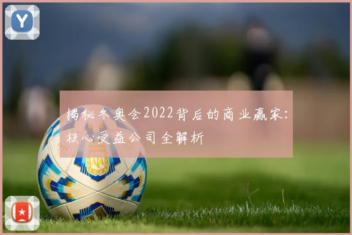 揭秘冬奥会2022背后的商业赢家：核心受益公司全解析