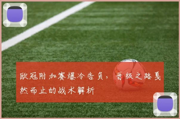 欧冠附加赛爆冷告负，晋级之路戛然而止的战术解析