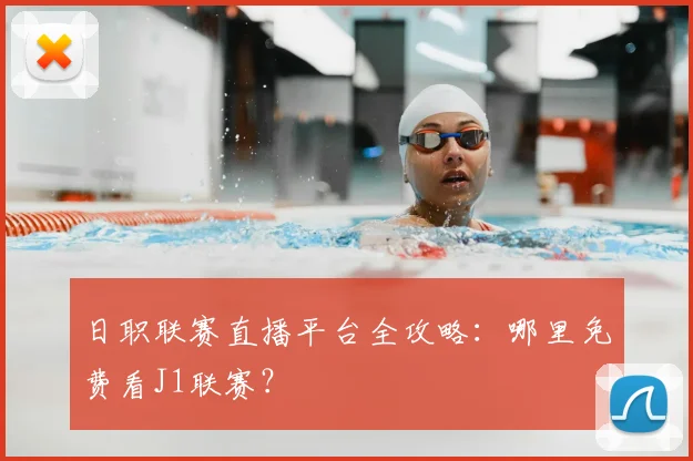 日职联赛直播平台全攻略：哪里免费看J1联赛？
