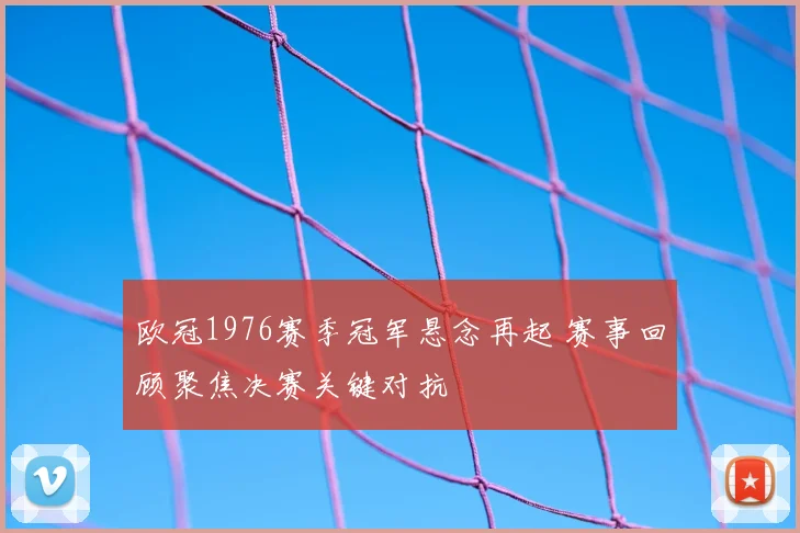 欧冠1976赛季冠军悬念再起 赛事回顾聚焦决赛关键对抗