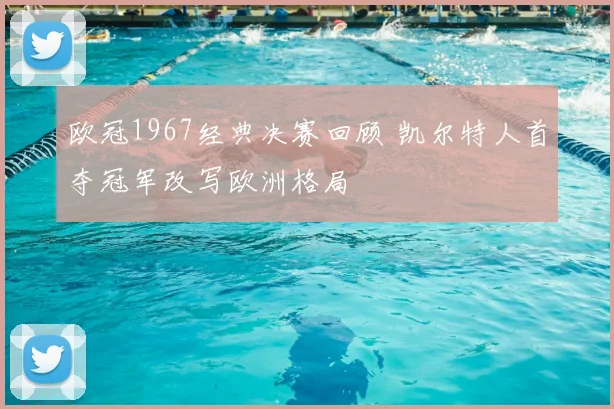欧冠1967经典决赛回顾 凯尔特人首夺冠军改写欧洲格局