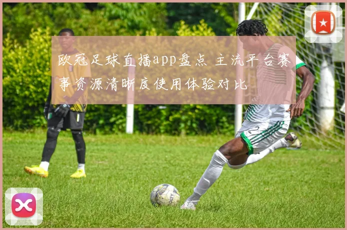 欧冠足球直播app盘点 主流平台赛事资源清晰度使用体验对比