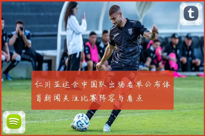 仁川亚运会中国队出场名单公布体育新闻关注比赛阵容与看点
