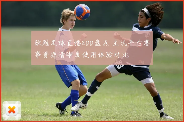 欧冠足球直播app盘点 主流平台赛事资源清晰度使用体验对比