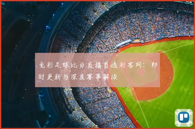 竞彩足球比分直播首选彩客网：即时更新与深度赛事解读