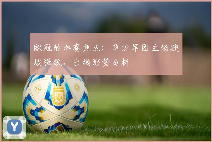 欧冠附加赛焦点：华沙军团主场迎战强敌，出线形势分析