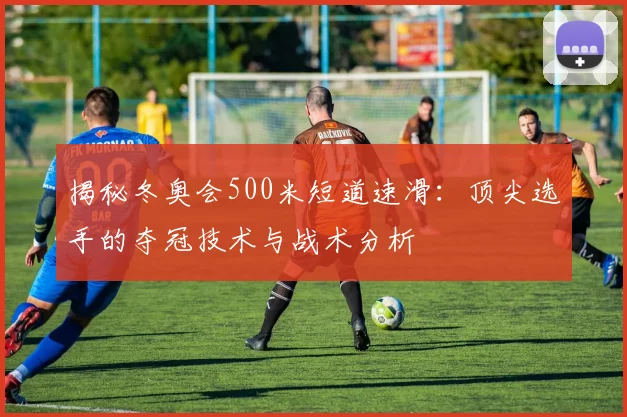 揭秘冬奥会500米短道速滑：顶尖选手的夺冠技术与战术分析