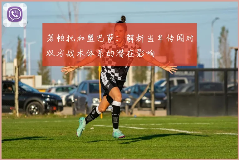 若帕托加盟巴萨：解析当年传闻对双方战术体系的潜在影响