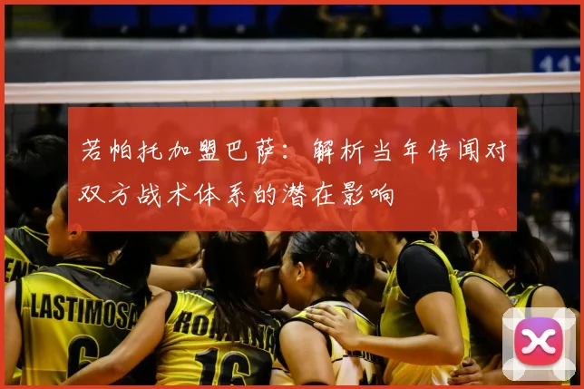 若帕托加盟巴萨：解析当年传闻对双方战术体系的潜在影响