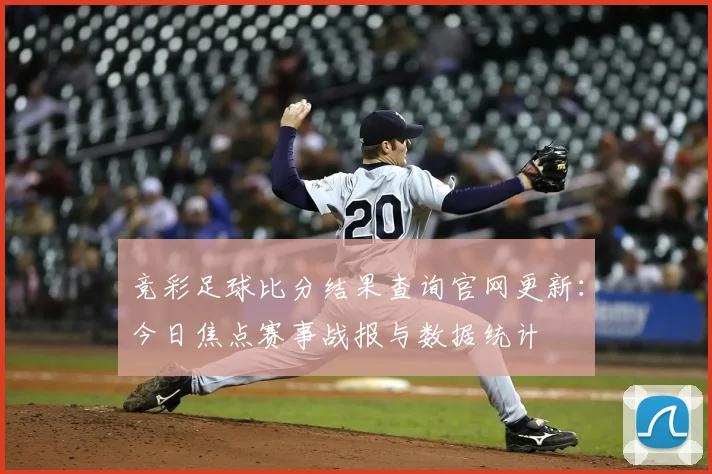 竞彩足球比分结果查询官网更新：今日焦点赛事战报与数据统计