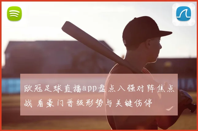 欧冠足球直播app盘点八强对阵焦点战 看豪门晋级形势与关键伤停