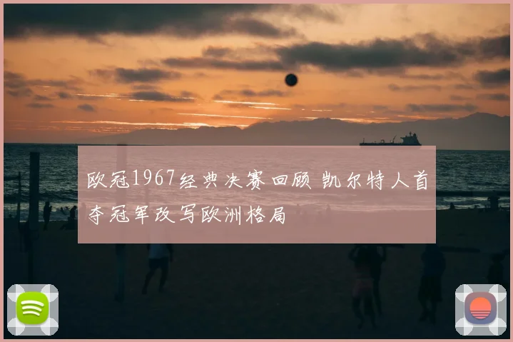 欧冠1967经典决赛回顾 凯尔特人首夺冠军改写欧洲格局