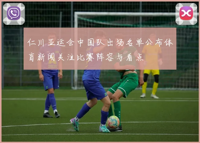 仁川亚运会中国队出场名单公布体育新闻关注比赛阵容与看点